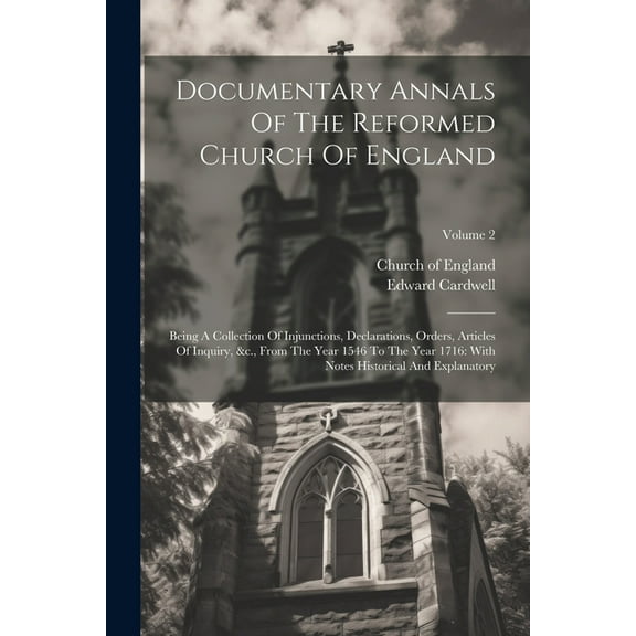 Documentary Annals Of The Reformed Church Of England: Being A Collection Of Injunctions, Declarations, Orders, Articles Of Inquiry, &c., From The Year 1546 To The Year 1716: With Notes Historical And