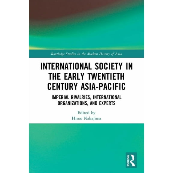Routledge Studies in the Modern History  International Society in the Early Twentieth Century Asia-Pacific: Imperial Rivalries, International Organizations, and , (Paperback)