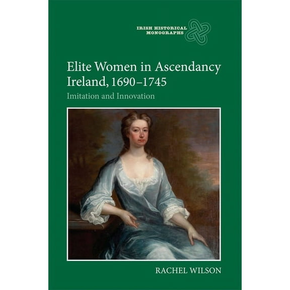 Irish Historical Monographs Elite Women in Ascendancy Ireland, 1690-1745: Imitation and Innovation, Book 14, (Hardcover)