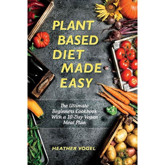 Plant Based Diet Made Easy: The Ultimate Beginners Cookbook With a 10-Day Vegan Meal Plan, (Paperback)