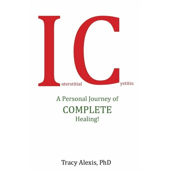 Interstitial Cystitis: A Personal Journey of Complete Healing! (Paperback) by Tracy Alexis