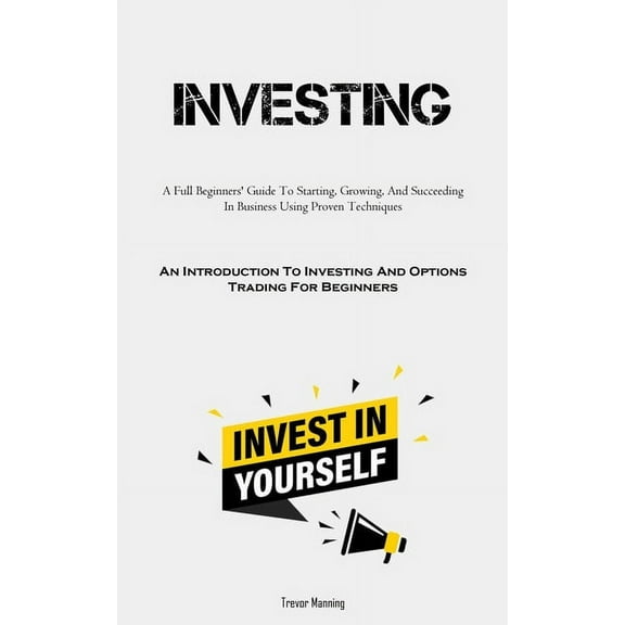 Investing: A Full Beginners' Guide To Starting, Growing, And Succeeding In Business Using Proven Techniques (An Int, (Paperback)