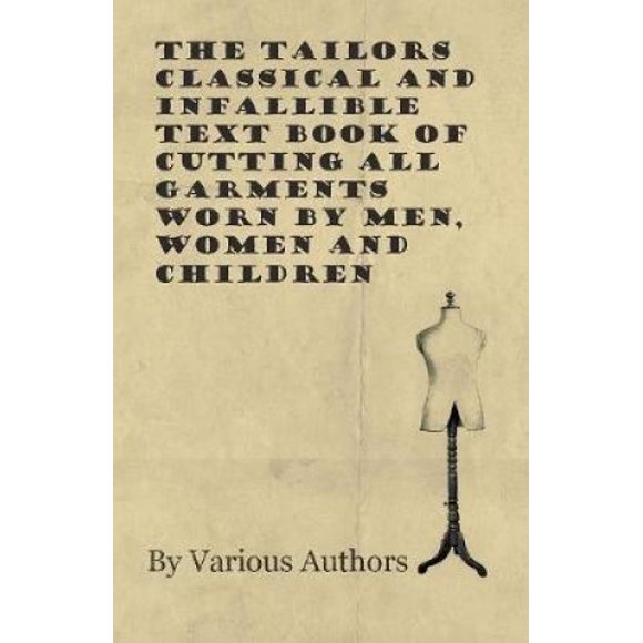 The Tailors Classical and Infallible Text Book of Cutting All Garments Worn by Men, Women and Children