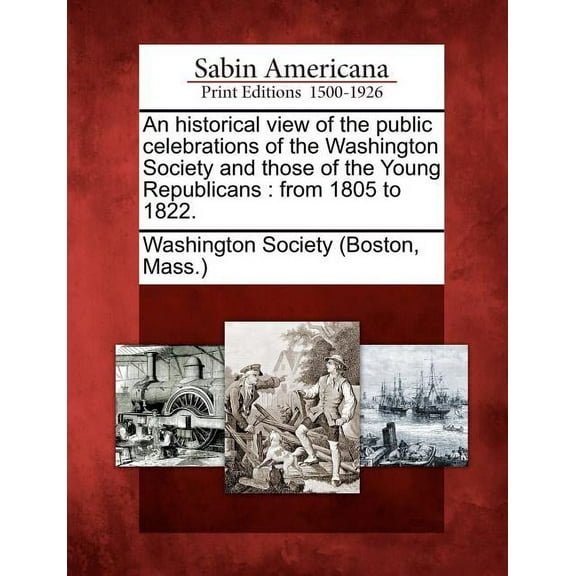 An Historical View of the Public Celebrations of the Washington Society and Those of the Young Republicans : From 1805 to 1822.