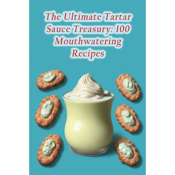 The Ultimate Tartar Sauce Treasury: 100 Mouthwatering Recipes