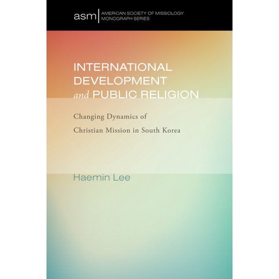 American Society of Missiology Monograph International Development and Public Religion: Changing Dynamics of Christian Mission in South Korea, Book 27, (Paperback)