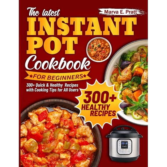 The Latest Instant Pot Cookbook for Beginners: 300  Quick & Healthy Recipes with Cooking Tips for All Users, (Paperback)