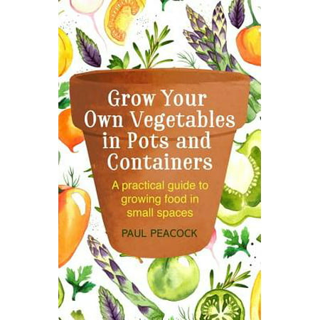 Grow Your Own Vegetables in Pots and Containers : A practical guide to growing food in small (Best Vegetables To Grow In Pots Outside)