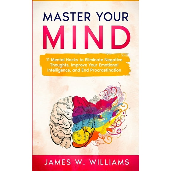 Master Your Mind: 11 Mental Hacks to Eliminate Negative Thoughts, Improve Your Emotional Intelligence, and End Procrasti, (Paperback)