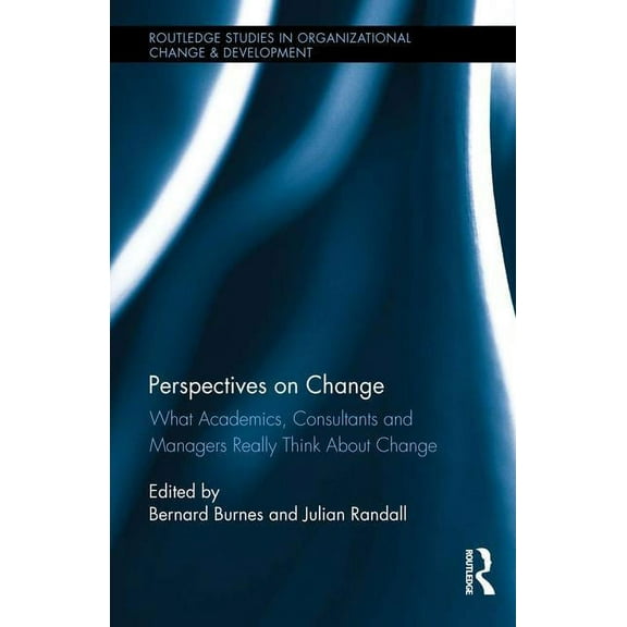 Routledge Studies in Organizational Chan Perspectives on Change: What Academics, Consultants and Managers Really Think About Change, (Hardcover)