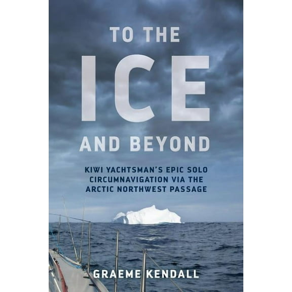 To the Ice and Beyond: Kiwi Yachtsman's Epic Solo Circumnavigation Via The Arctic Northwest Passage, (Paperback)