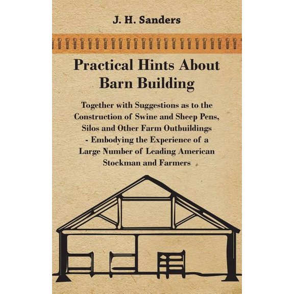 Practical Hints about Barn Building - Together with Suggestions as to the Construction of Swine and Sheep Pens, Silos and other Farm Outbuildings - Embodying the Experience of a Large Number of Leadin