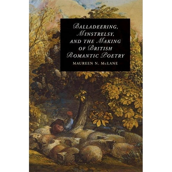 Cambridge Studies in Romanticism Balladeering, Minstrelsy, and the Making of British Romantic Poetry, Book 76, (Hardcover)