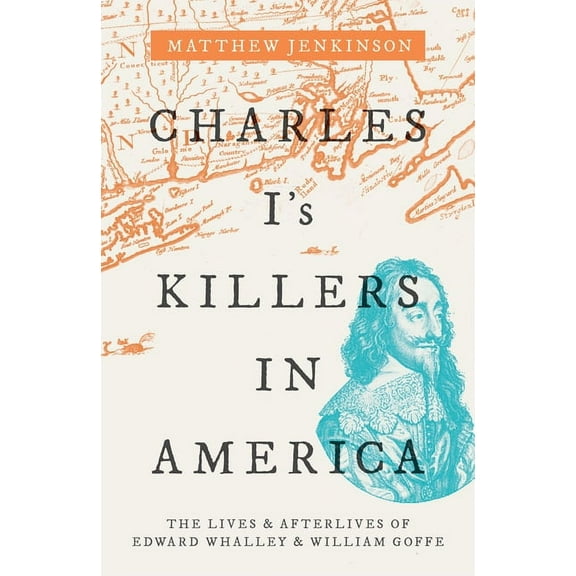 Charles I's Killers in America: The Lives and Afterlives of Edward Whalley and William Goffe, (Hardcover)