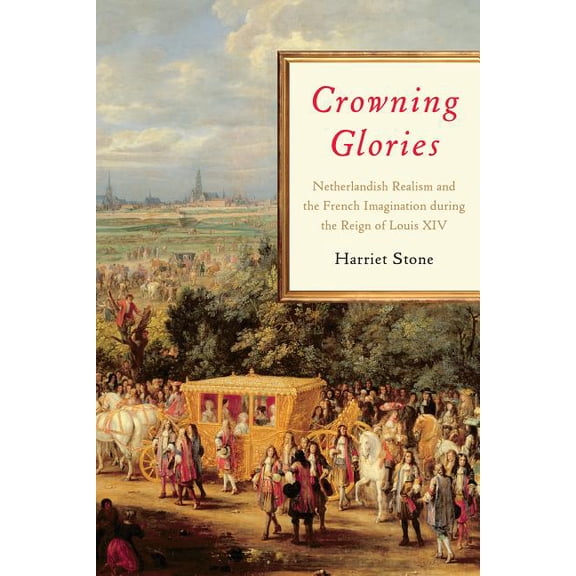 Crowning Glories: Netherlandish Realism and the French Imagination during the Reign of Louis XIV (Hardcover)
