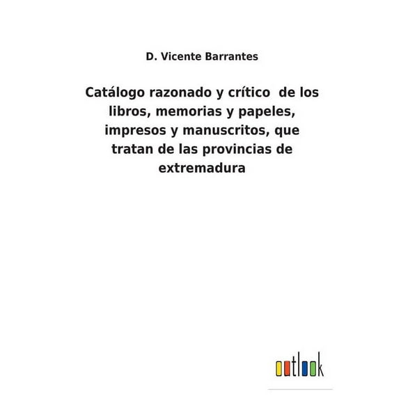 Catlogo razonado y crtico de los libros, memorias y papeles, impresos y manuscritos, que tratan de las provincias de extremadura Spanish Edition Paperback 3752483814 9783752483819 D Vicente Ba
