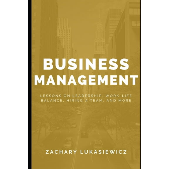 Business Management: Lessons on Leadership, Work-Life Balance, Hiring a Team, and more. (Paperback)