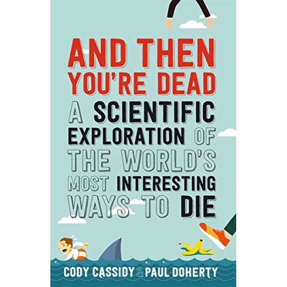 And Then You're Dead : A Scientific Exploration of the World's Most Interesting Ways to Die