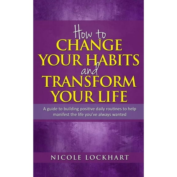 How to Change your Habits and Transform your Life: A guide to building positive, daily routines to help manifest the lif, (Paperback)