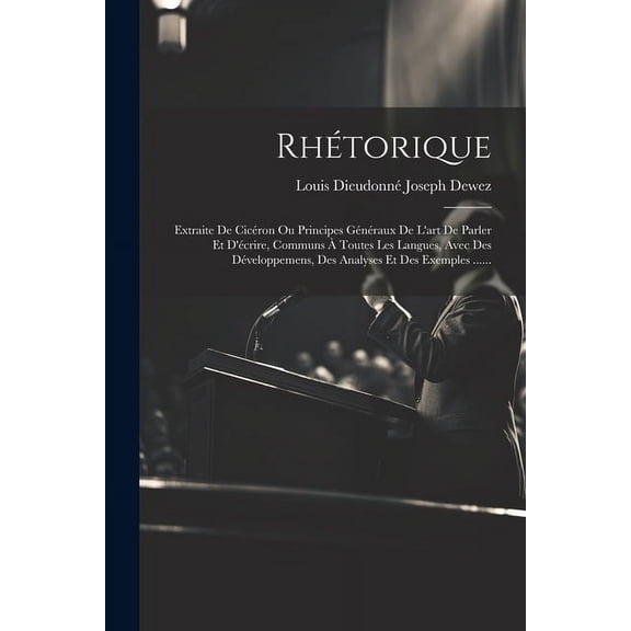 Rhétorique: Extraite De Cicéron Ou Principes Généraux De L'art De Parler Et D'écrire, Communs À Toutes Les Langues, Avec Des Développemens, Des Analyses Et Des Exemples ...... (Paperback)