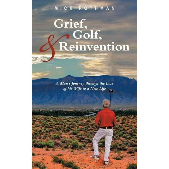 Grief, Golf, and Reinvention: A Man's Journey through the Loss of his Wife to a New Life, (Paperback)