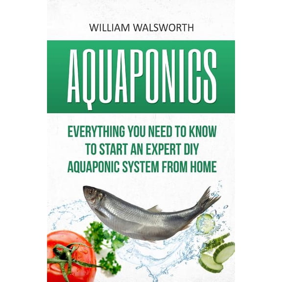Aquaponics: Everything You Need to Know to Start an Expert DIY Aquaponic System from Home (Paperback) by William Walsworth