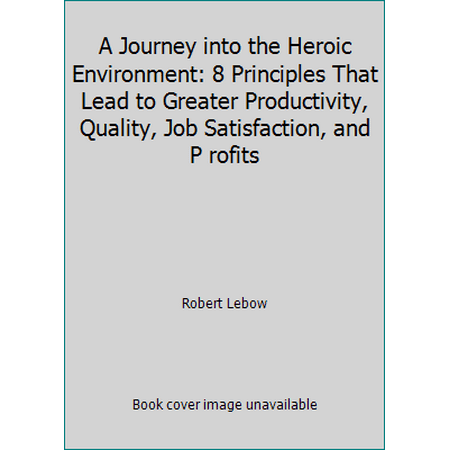 A Journey into the Heroic Environment: 8 Principles That Lead to Greater Productivity, Quality, Job Satisfaction, and P rofits [Paperback - Used]