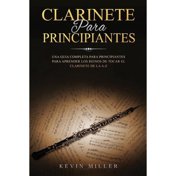 Clarinete Para Principiantes: Clarinete Para Principiantes: Una Guia Completa Para Principiantes Para Aprender Los Reinos de Tocar El Clarinete de la A-Z (Paperback)