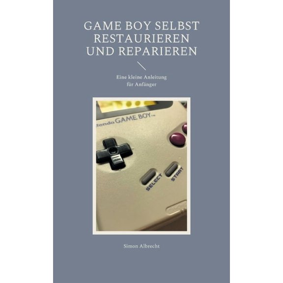 Game Boy selbst restaurieren und reparieren: Eine kleine Anleitung fÃ¼r AnfÃ¤nger, (Paperback)