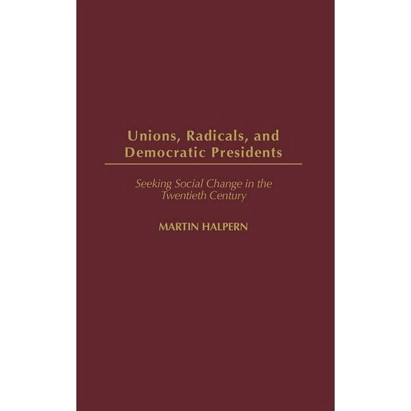 Contributions in American History Unions, Radicals, and Democratic Presidents: Seeking Social Change in the Twentieth Century, Book 201, (Hardcover)