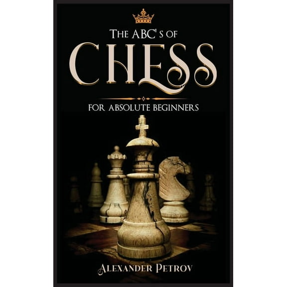 The ABC's of Chess for Absolute Beginners: The Definitive Guide to Chess Strategies, Openings, and Etiquette., (Hardcover)