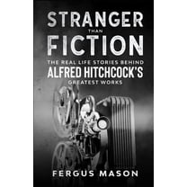 Stranger Than Fiction: The Real Life Stories Behind Alfred Hitchcock's Greatest Works