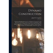 Dynamo Construction : A Practical Handbook for the Use of Engineer-Constructors and Electricians-In-Charge, Embracing Framework Building, Field Magnet and Armature Winding and Grouping, Compounding, & C.; With Examples of Leading English, American, and Con (Paperback)