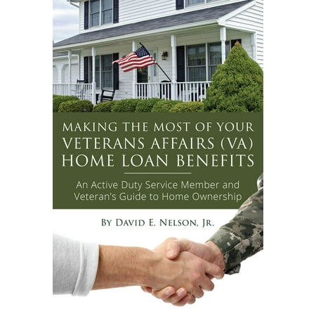 Making the Most of Your Veterans Affairs (VA) Home Loan Benefits: An Active Duty Service Member and Veteran's Guide to Home Ownership - (Best Home Loans For Veterans)