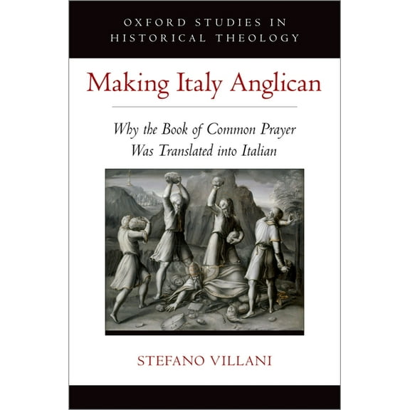 Oxford Studies in Historical Theology Making Italy Anglican: Why the Book of Common Prayer Was Translated Into Italian, (Hardcover)