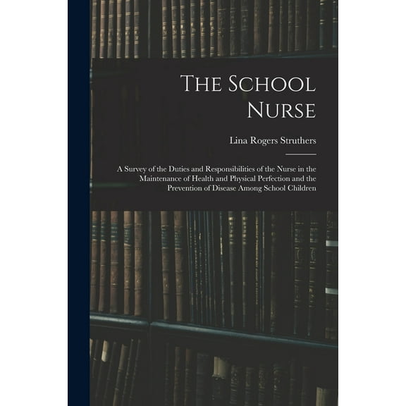 The School Nurse: A Survey of the Duties and Responsibilities of the Nurse in the Maintenance of Health and Physical Per, (Paperback)
