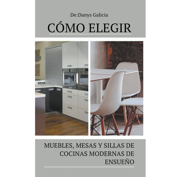 Carpintería En Casa: Cómo elegir muebles, mesas y sillas de cocinas modernas de ensueño. (Paperback)