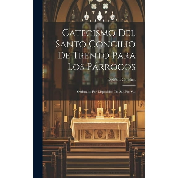 Catecismo Del Santo Concilio De Trento Para Los Párrocos: Ordenado Por Disposición De San Pío V... (Hardcover)