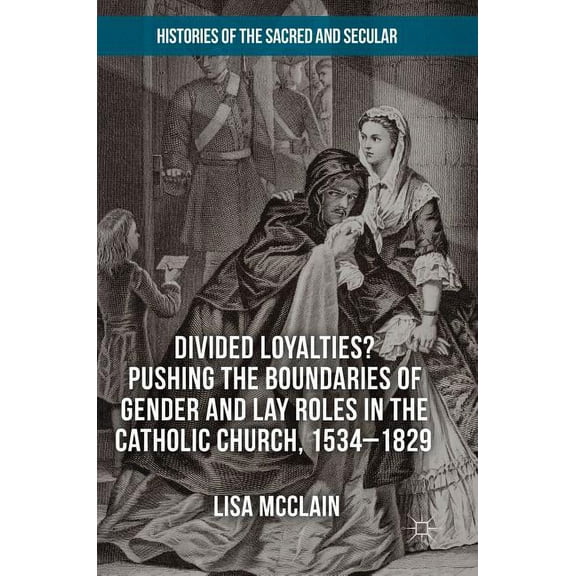 Histories of the Sacred and Secular, 170 Divided Loyalties? Pushing the Boundaries of Gender and Lay Roles in the Catholic Church, 1534-1829, (Hardcover)