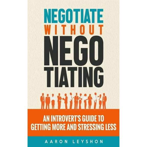 Negotiate Without Negotiating: An Introvert's Guide to Getting More and Stressing Less, (Paperback)