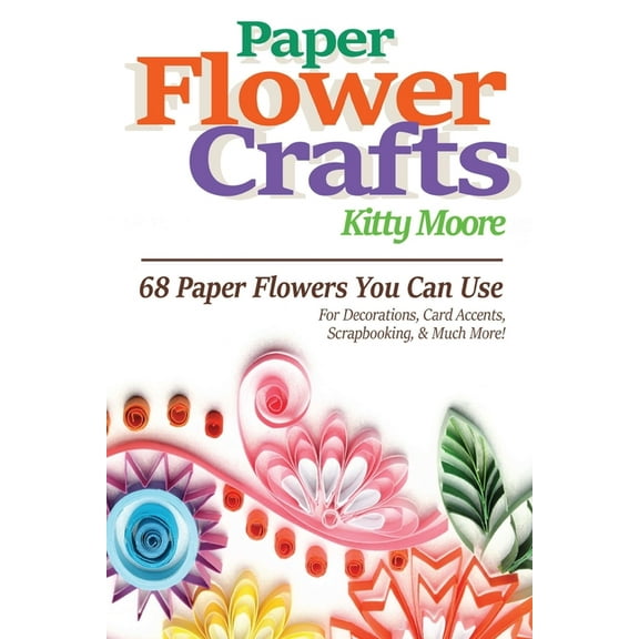 Paper Flower Crafts (2nd Edition): 68 Paper Flowers You Can Use For Decorations, Card Accents, Scrapbooking, & Much , (Paperback)