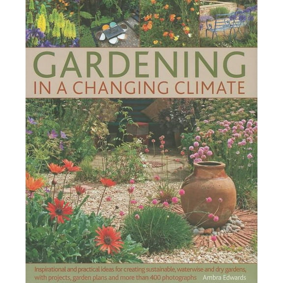 Gardening in a Changing Climate : Inspiration and practical ideas for creating sustainable, waterwise and dry gardens, with projects, planting plans and more than 400 photographs (Hardcover)