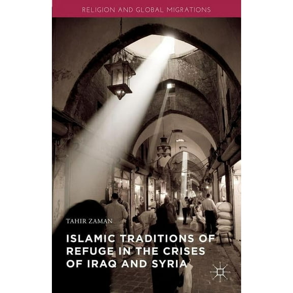 Religion and Global Migrations Islamic Traditions of Refuge in the Crises of Iraq and Syria, (Hardcover)