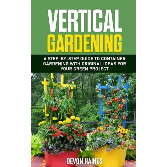 Vertical Gardening: A Step-by-Step Guide to Container Gardening with Original Ideas for Your Green Project, (Paperback)