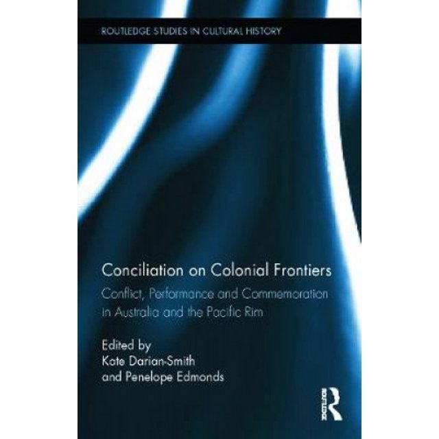 Conciliation on Colonial Frontiers: Conflict, Performance, and Commemoration in Australia and the Pacific Rim (Routledge Studies in Cultural History)