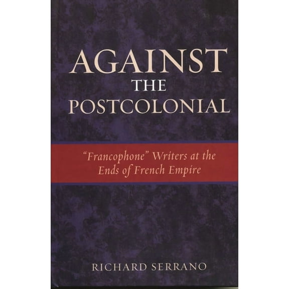 After the Empire: The Francophone World Against the Postcolonial: 'Francophone' Writers at the Ends of the French Empire, (Hardcover)