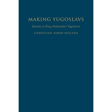 Making Yugoslavs: Identity in King Aleksandar's Yugoslavia