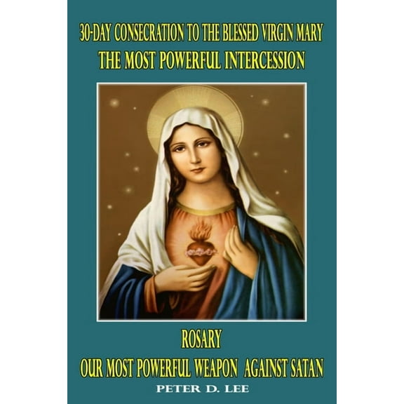 30-Day Consecration to the Blessed Virgin Mary: The Most Powerful Intercession: Rosary: Our Most (Paperback) by Peter D Lee