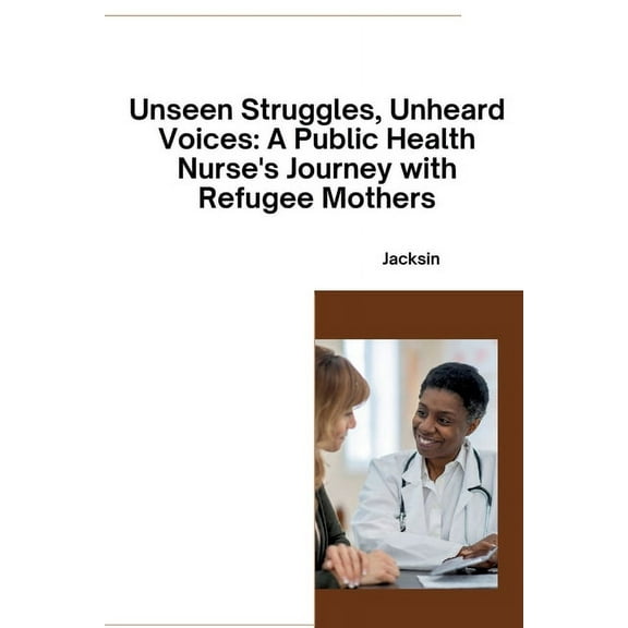 Unseen Struggles, Unheard Voices: A Public Health Nurse's Journey with Refugee Mothers, (Paperback)