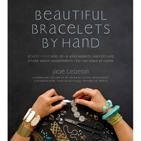 Beautiful Bracelets By Hand : Seventy Five One-of-a-Kind Baubles, Bangles and Other Wrist Adornments You Can Make At Home